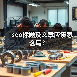 seo标题及文章应该怎么写?(图1) seo标题及文章应该怎么写?(图1)