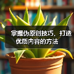 掌握伪原创技巧，打造优质内容的方法（图4）
