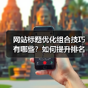 网站标题优化组合技巧有哪些？如何提升排名效果？（图1）