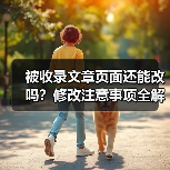 被收录文章页面还能改吗?修改注意事项全解析(图1) 被收录文章页面还能改吗?修改注意事项全解析(图1)