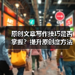 原创文章写作技巧是否掌握?提升原创度方法全解析(图2) 原创文章写作技巧是否掌握?提升原创度方法全解析(图2)