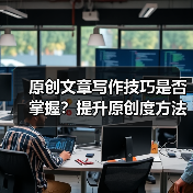 原创文章写作技巧是否掌握?提升原创度方法全解析(图4) 原创文章写作技巧是否掌握?提升原创度方法全解析(图4)