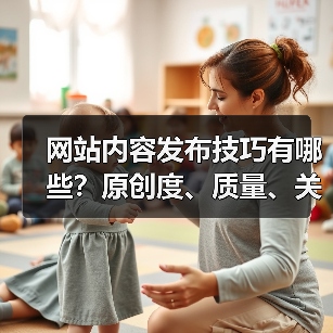 网站内容发布技巧有哪些？原创度、质量、关键词优化全解析（图2）
