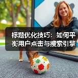 标题优化技巧:如何平衡用户点击与搜索引擎友好?(图2) 标题优化技巧:如何平衡用户点击与搜索引擎友好?(图2)