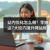站内优化怎么做？掌握这7大技巧提升网站排名（图3）