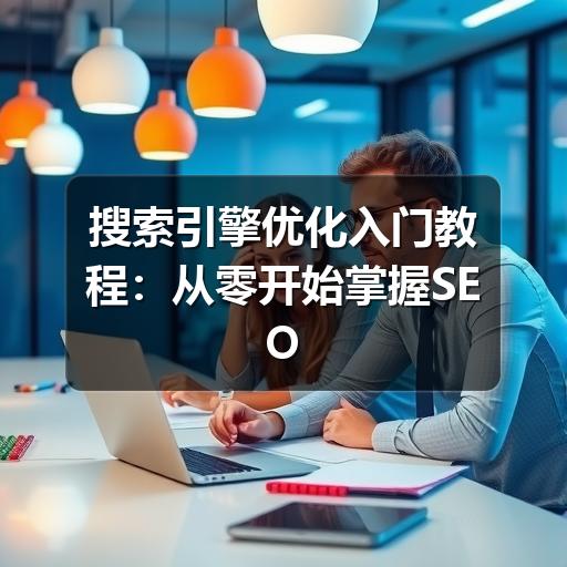 搜索引擎优化入门教程:从零开始掌握SEO核心要点