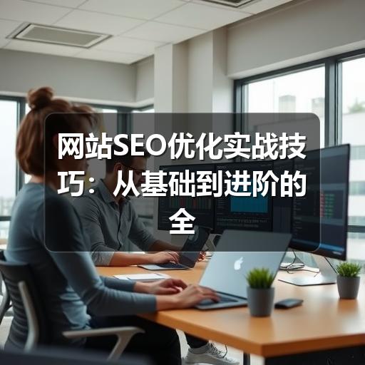 网站SEO优化实战技巧:从基础到进阶的全面提升